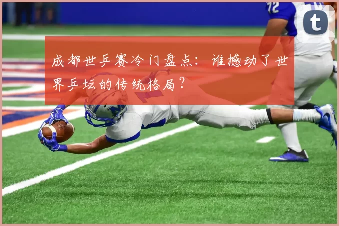 成都世乒赛冷门盘点:谁撼动了世界乒坛的传统格局?