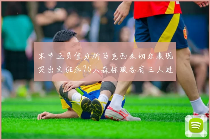 末节正负值分析马克西米切尔表现突出文班和76人森林狼各有三人进前十