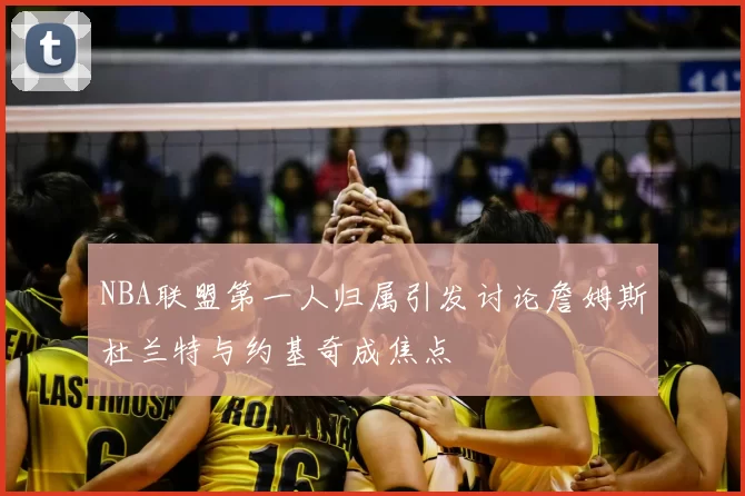 NBA联盟第一人归属引发讨论詹姆斯杜兰特与约基奇成焦点