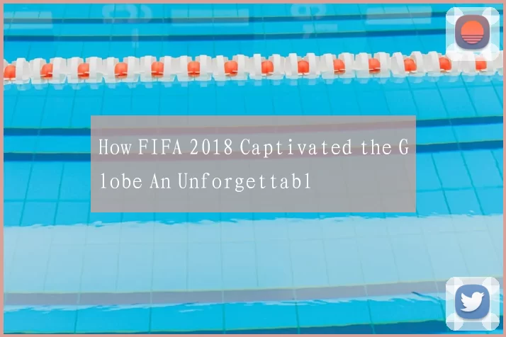How FIFA 2018 Captivated the Globe An Unforgettabl