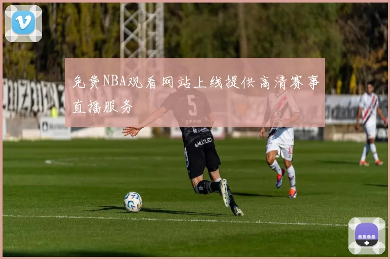 免费NBA观看网站上线提供高清赛事直播服务