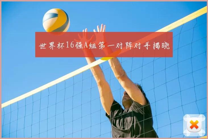 世界杯16强A组第一对阵对手揭晓