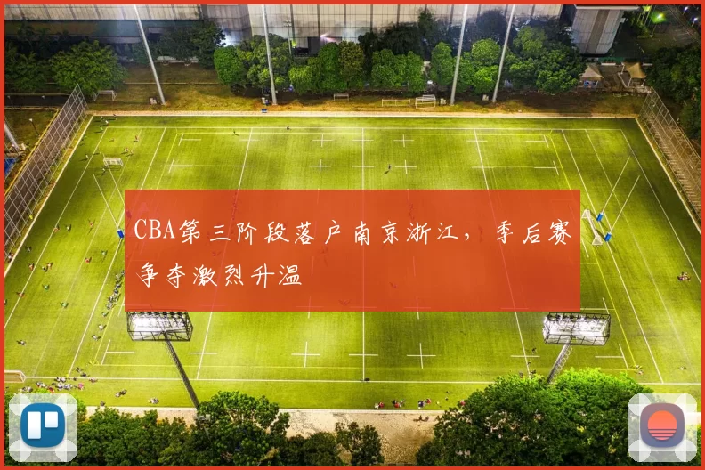 CBA第三阶段落户南京浙江，季后赛争夺激烈升温