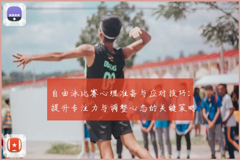 自由泳比赛心理准备与应对技巧：提升专注力与调整心态的关键策略