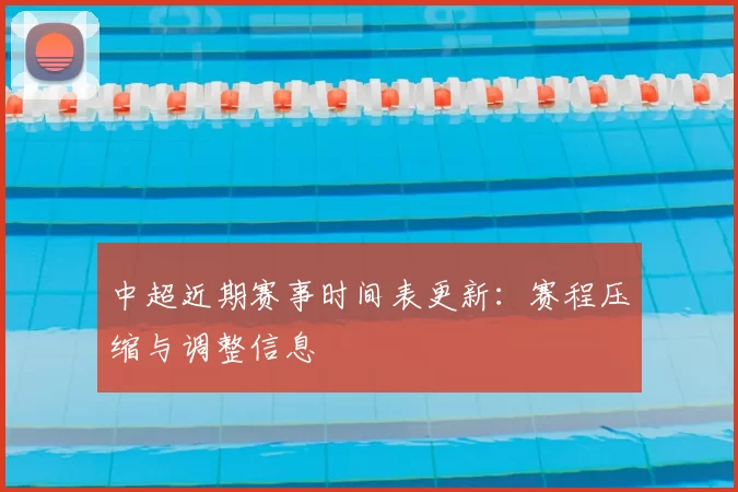 中超近期赛事时间表更新：赛程压缩与调整信息