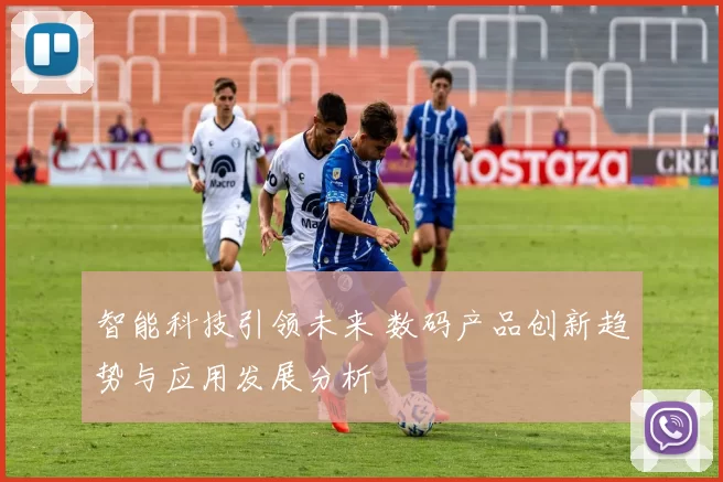 智能科技引领未来 数码产品创新趋势与应用发展分析